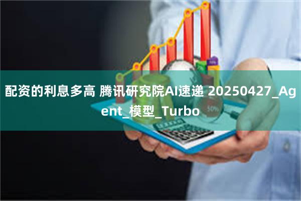 配资的利息多高 腾讯研究院AI速递 20250427_Agent_模型_Turbo