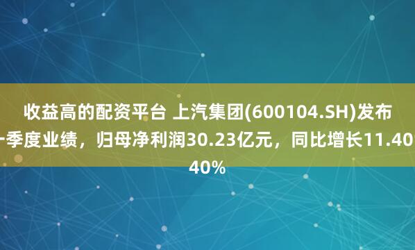 收益高的配资平台 上汽集团(600104.SH)发布一季度业绩，归母净利润30.23亿元，同比增长11.40%