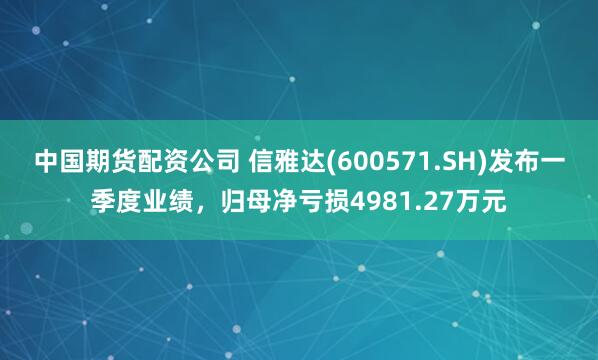 中国期货配资公司 信雅达(600571.SH)发布一季度业绩，归母净亏损4981.27万元