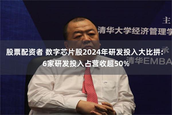 股票配资者 数字芯片股2024年研发投入大比拼: 6家研发投入占营收超50%