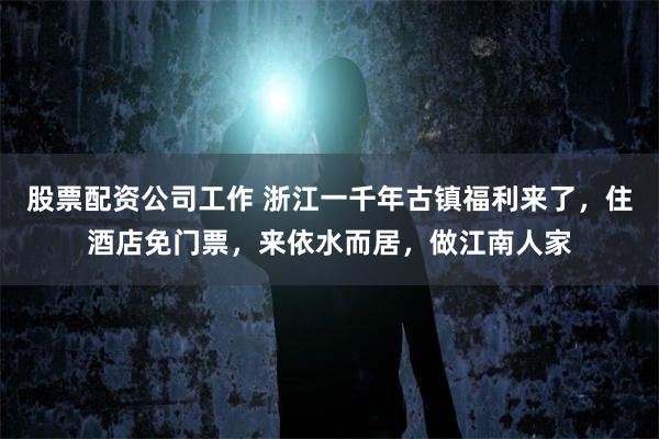 股票配资公司工作 浙江一千年古镇福利来了，住酒店免门票，来依水而居，做江南人家