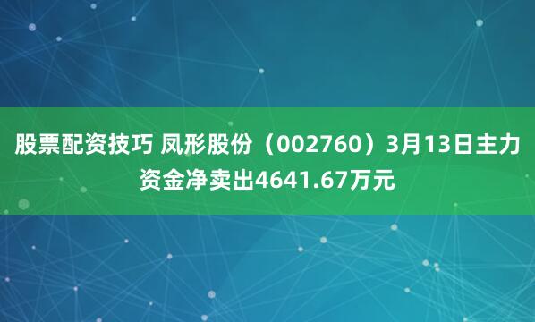 股票配资技巧 凤形股份（002760）3月13日主力资金净卖出4641.67万元