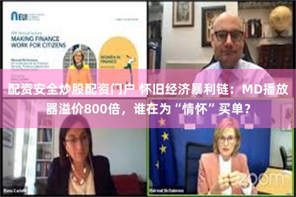 配资安全炒股配资门户 怀旧经济暴利链：MD播放器溢价800倍，谁在为“情怀”买单？