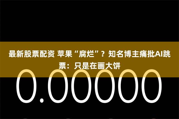 最新股票配资 苹果“腐烂”？知名博主痛批AI跳票：只是在画大饼