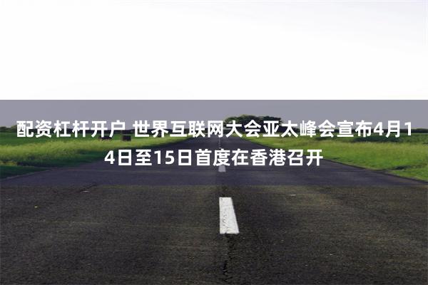 配资杠杆开户 世界互联网大会亚太峰会宣布4月14日至15日首度在香港召开