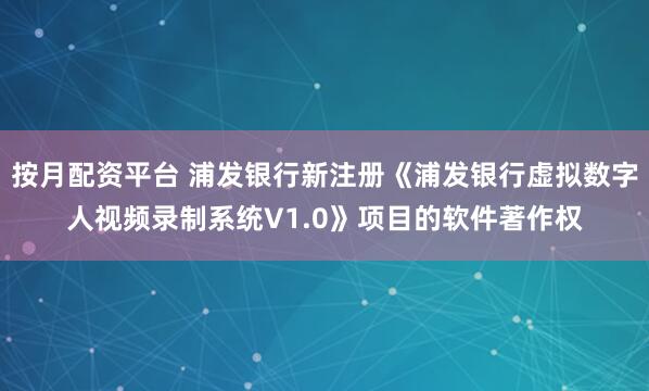 按月配资平台 浦发银行新注册《浦发银行虚拟数字人视频录制系统V1.0》项目的软件著作权