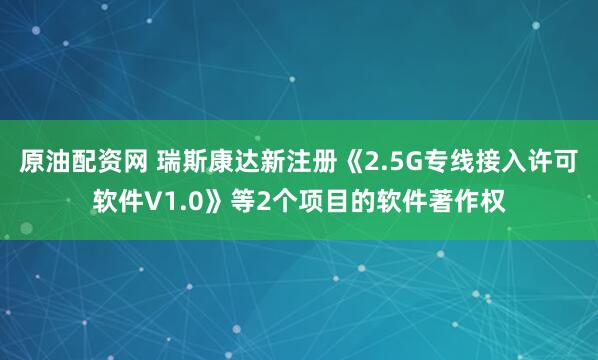 原油配资网 瑞斯康达新注册《2.5G专线接入许可软件V1.0》等2个项目的软件著作权
