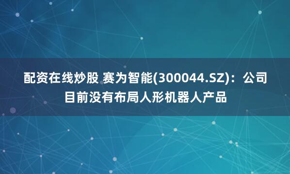 配资在线炒股 赛为智能(300044.SZ)：公司目前没有布局人形机器人产品