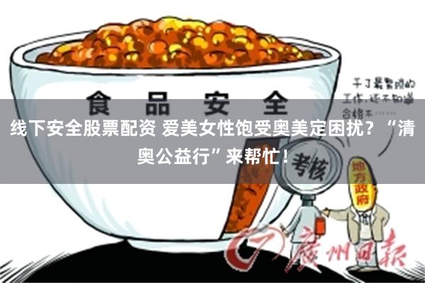 线下安全股票配资 爱美女性饱受奥美定困扰？“清奥公益行”来帮忙！