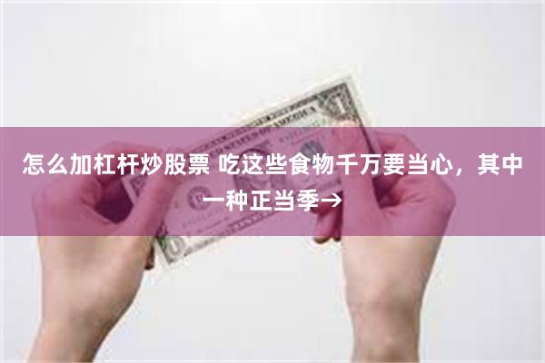 怎么加杠杆炒股票 吃这些食物千万要当心，其中一种正当季→