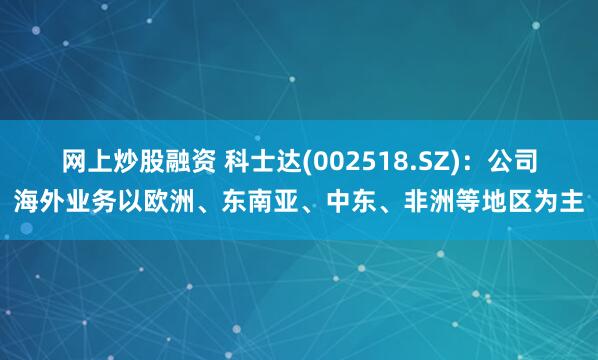网上炒股融资 科士达(002518.SZ)：公司海外业务以欧洲、东南亚、中东、非洲等地区为主