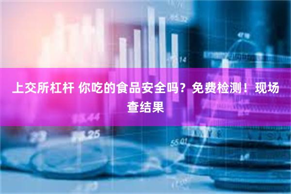 上交所杠杆 你吃的食品安全吗？免费检测！现场查结果