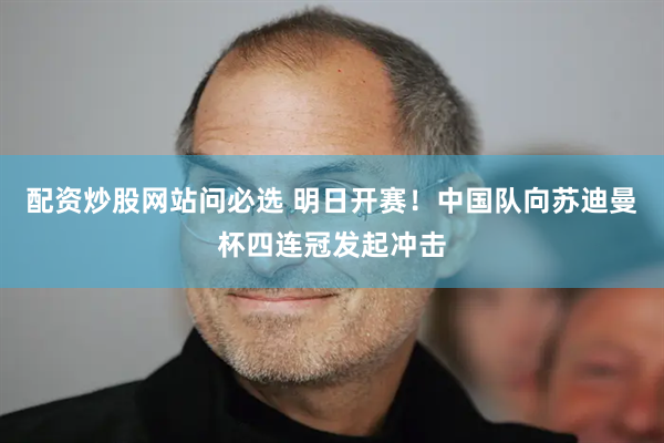配资炒股网站问必选 明日开赛！中国队向苏迪曼杯四连冠发起冲击