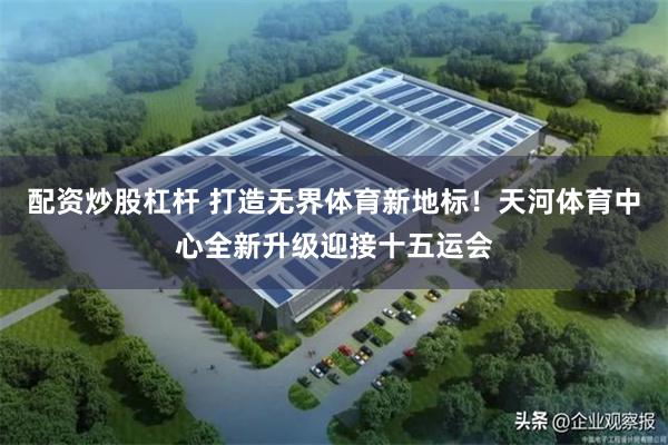 配资炒股杠杆 打造无界体育新地标！天河体育中心全新升级迎接十五运会