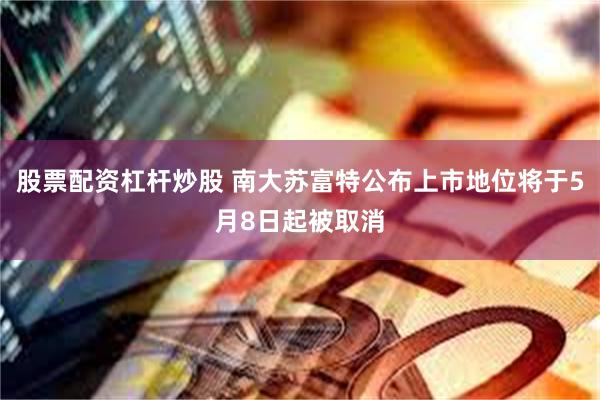 股票配资杠杆炒股 南大苏富特公布上市地位将于5月8日起被取消