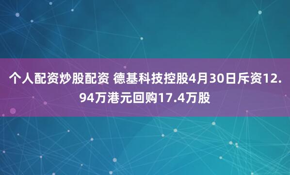 个人配资炒股配资 德基科技控股4月30日斥资12.94万港元回购17.4万股