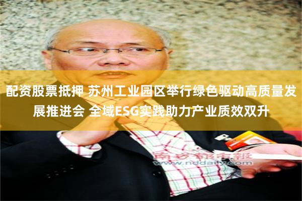 配资股票抵押 苏州工业园区举行绿色驱动高质量发展推进会 全域ESG实践助力产业质效双升