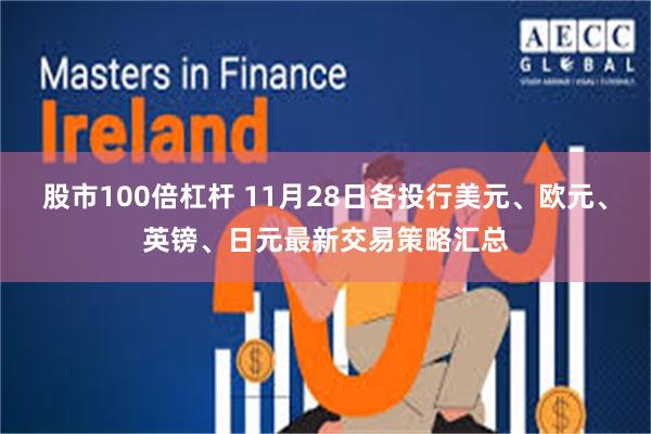 股市100倍杠杆 11月28日各投行美元、欧元、英镑、日元最新交易策略汇总