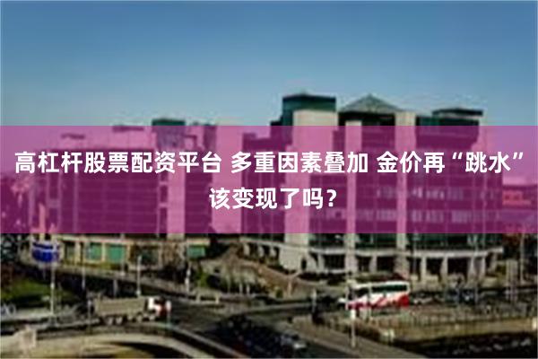 高杠杆股票配资平台 多重因素叠加 金价再“跳水” 该变现了吗？