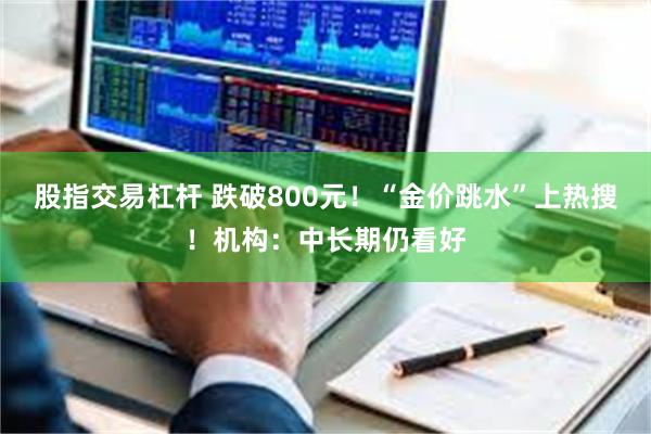 股指交易杠杆 跌破800元！“金价跳水”上热搜！机构：中长期仍看好