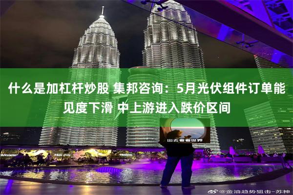 什么是加杠杆炒股 集邦咨询：5月光伏组件订单能见度下滑 中上游进入跌价区间