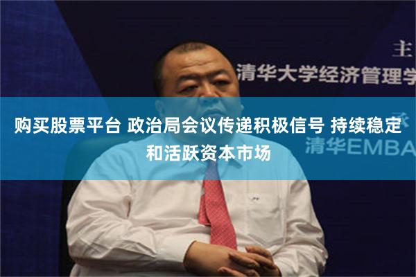 购买股票平台 政治局会议传递积极信号 持续稳定和活跃资本市场