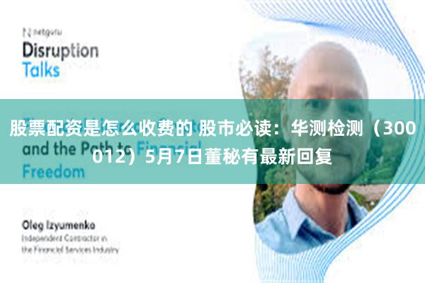 股票配资是怎么收费的 股市必读：华测检测（300012）5月7日董秘有最新回复