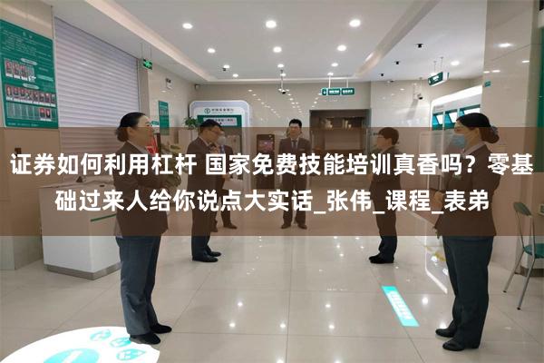 证券如何利用杠杆 国家免费技能培训真香吗？零基础过来人给你说点大实话_张伟_课程_表弟