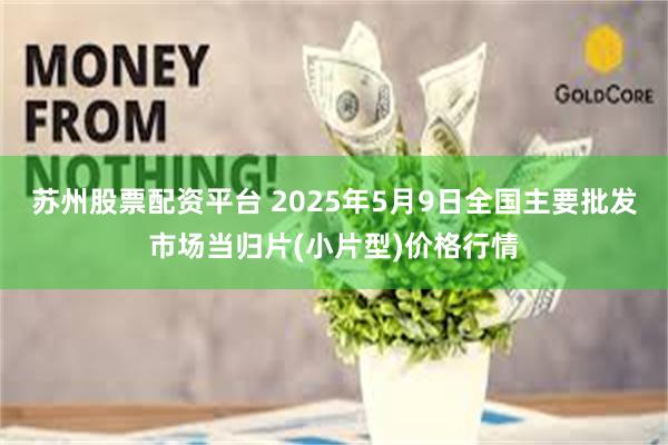 苏州股票配资平台 2025年5月9日全国主要批发市场当归片(小片型)价格行情