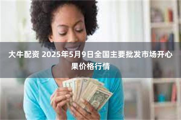 大牛配资 2025年5月9日全国主要批发市场开心果价格行情