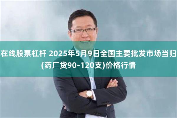 在线股票杠杆 2025年5月9日全国主要批发市场当归(药厂货90-120支)价格行情