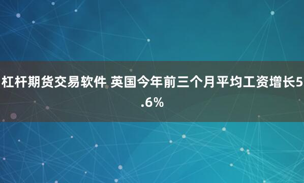 杠杆期货交易软件 英国今年前三个月平均工资增长5.6%