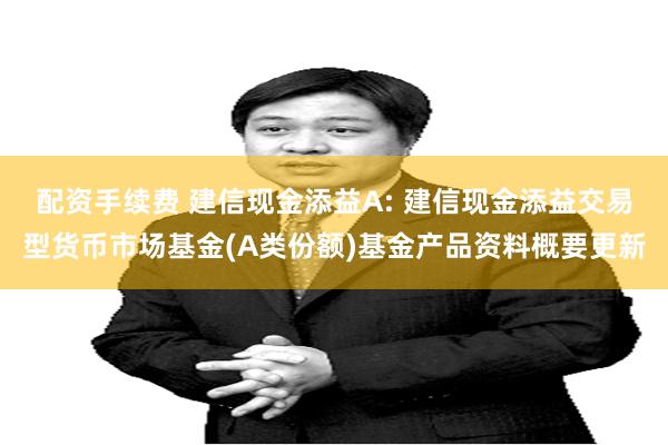 配资手续费 建信现金添益A: 建信现金添益交易型货币市场基金(A类份额)基金产品资料概要更新