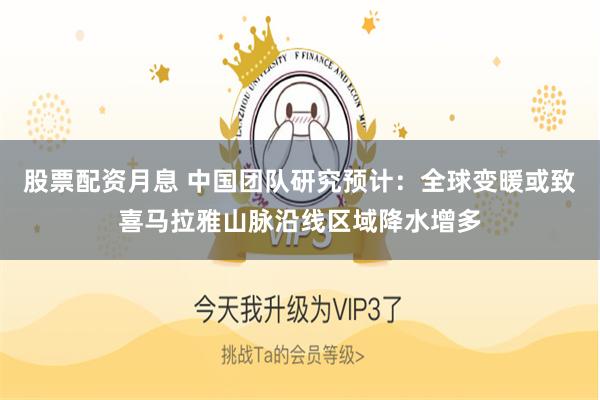 股票配资月息 中国团队研究预计：全球变暖或致喜马拉雅山脉沿线区域降水增多