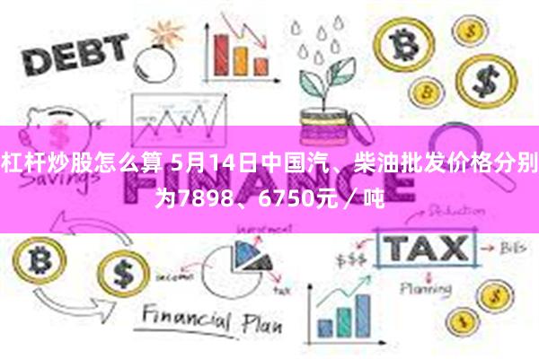 杠杆炒股怎么算 5月14日中国汽、柴油批发价格分别为7898、6750元／吨