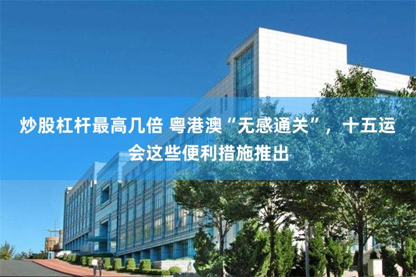 炒股杠杆最高几倍 粤港澳“无感通关”，十五运会这些便利措施推出
