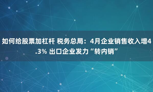 如何给股票加杠杆 税务总局：4月企业销售收入增4.3% 出口企业发力“转内销”
