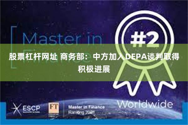 股票杠杆网址 商务部：中方加入DEPA谈判取得积极进展