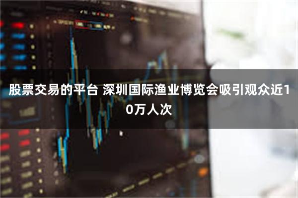 股票交易的平台 深圳国际渔业博览会吸引观众近10万人次