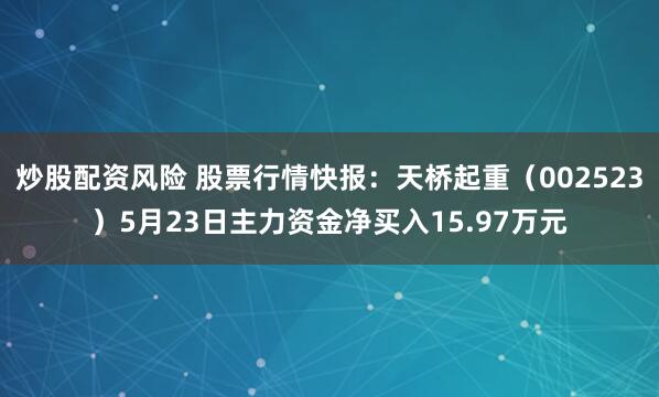 炒股配资风险 股票行情快报：天桥起重（002523）5月23日主力资金净买入15.97万元
