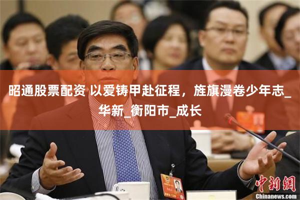 昭通股票配资 以爱铸甲赴征程，旌旗漫卷少年志_华新_衡阳市_成长