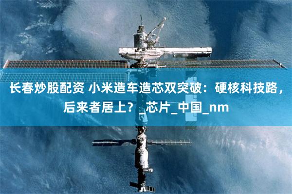 长春炒股配资 小米造车造芯双突破：硬核科技路，后来者居上？_芯片_中国_nm