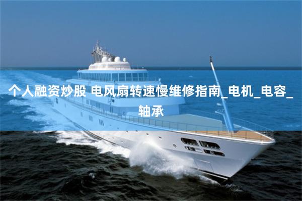 个人融资炒股 电风扇转速慢维修指南_电机_电容_轴承