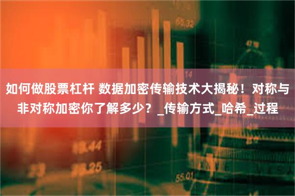 如何做股票杠杆 数据加密传输技术大揭秘！对称与非对称加密你了解多少？_传输方式_哈希_过程