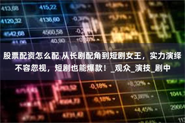 股票配资怎么配 从长剧配角到短剧女王，实力演绎不容忽视，短剧也能爆款！_观众_演技_剧中