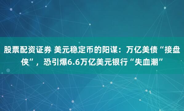 股票配资证券 美元稳定币的阳谋：万亿美债“接盘侠”，恐引爆6.6万亿美元银行“失血潮”