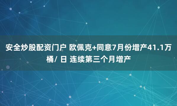 安全炒股配资门户 欧佩克+同意7月份增产41.1万桶/ 日 连续第三个月增产
