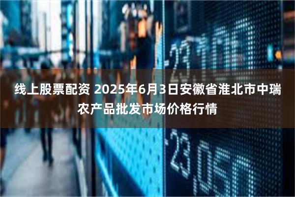 线上股票配资 2025年6月3日安徽省淮北市中瑞农产品批发市场价格行情