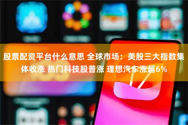 股票配资平台什么意思 全球市场：美股三大指数集体收涨 热门科技股普涨 理想汽车涨超6%