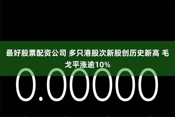 最好股票配资公司 多只港股次新股创历史新高 毛戈平涨逾10%